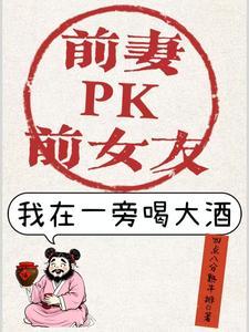 前妻PK前女友,我在一旁喝大酒