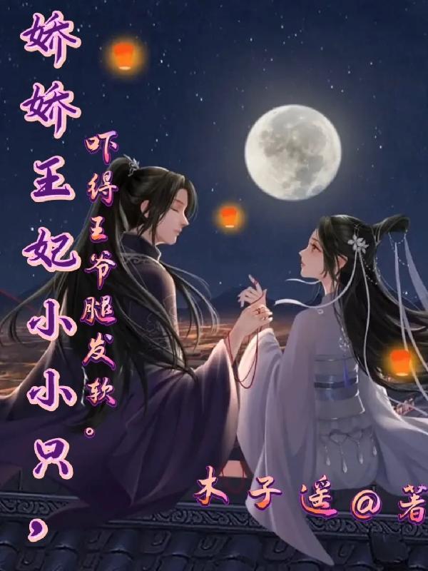 娇娇王妃小小只,吓得王爷腿发软