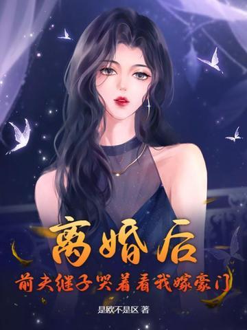 离婚后,前夫继子哭着看我嫁豪门