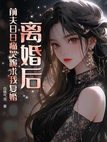 离婚后,前夫日日痛哭跪求我复婚