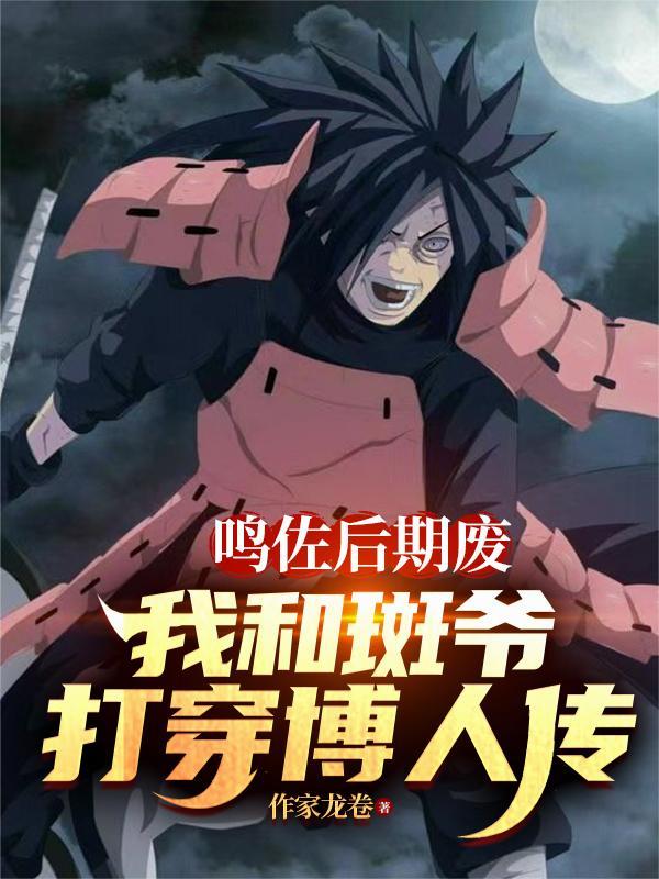 鸣佐后期废,我和斑爷打穿博人传